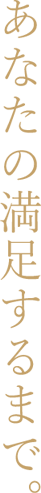 あなたの満足するまで。