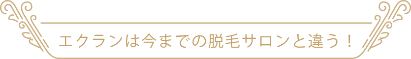 エクランは今までの脱毛サロンと違う！
