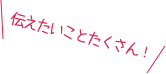 伝えたいことたくさん