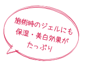 施術時のジェルにも保湿・美白効果がたっぷり